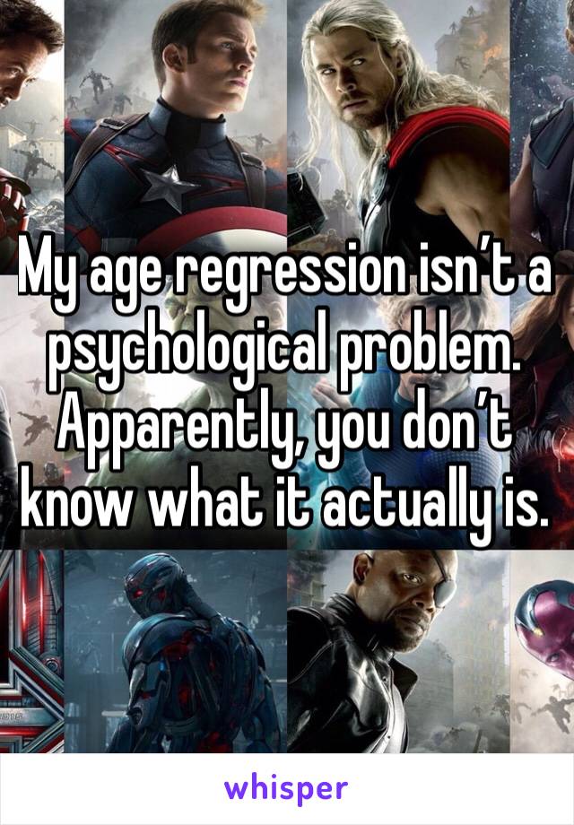 My age regression isn’t a psychological problem. Apparently, you don’t know what it actually is.