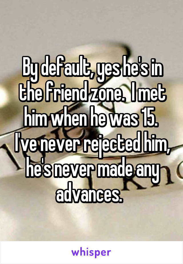 By default, yes he's in the friend zone.  I met him when he was 15.  I've never rejected him, he's never made any advances.  