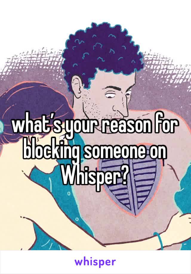 what’s your reason for blocking someone on
Whisper?