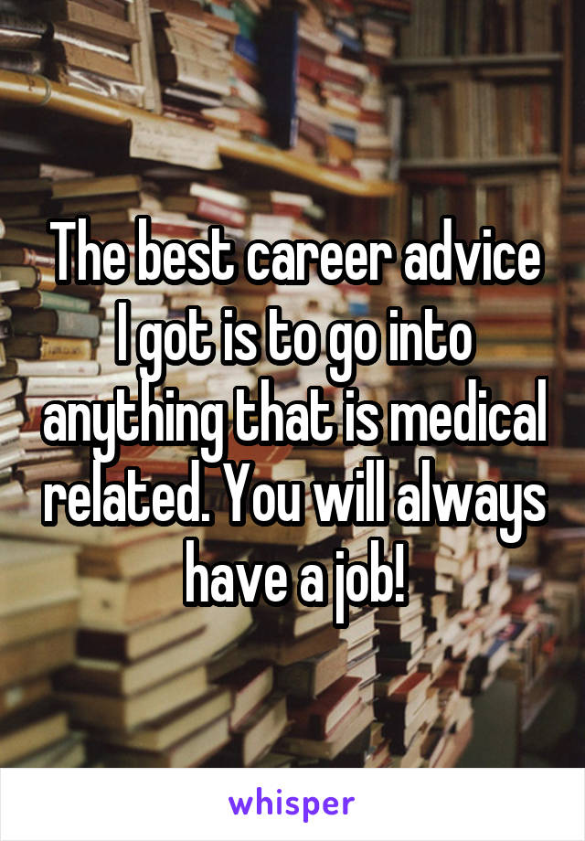 The best career advice I got is to go into anything that is medical related. You will always have a job!