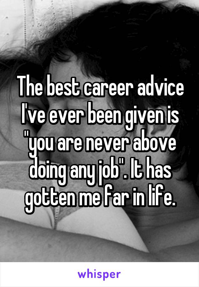 The best career advice I've ever been given is "you are never above doing any job". It has gotten me far in life.