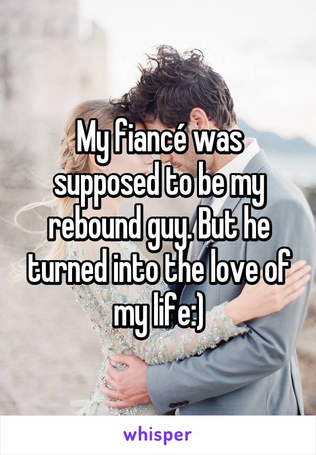 My fiancé was supposed to be my rebound guy. But he turned into the love of my life:)