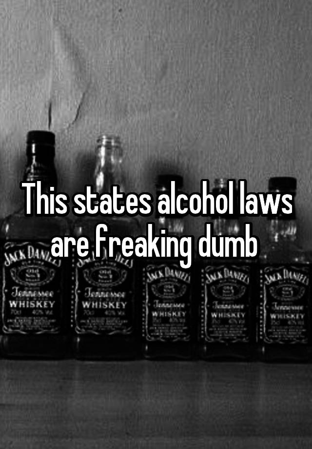 This states alcohol laws are freaking dumb 