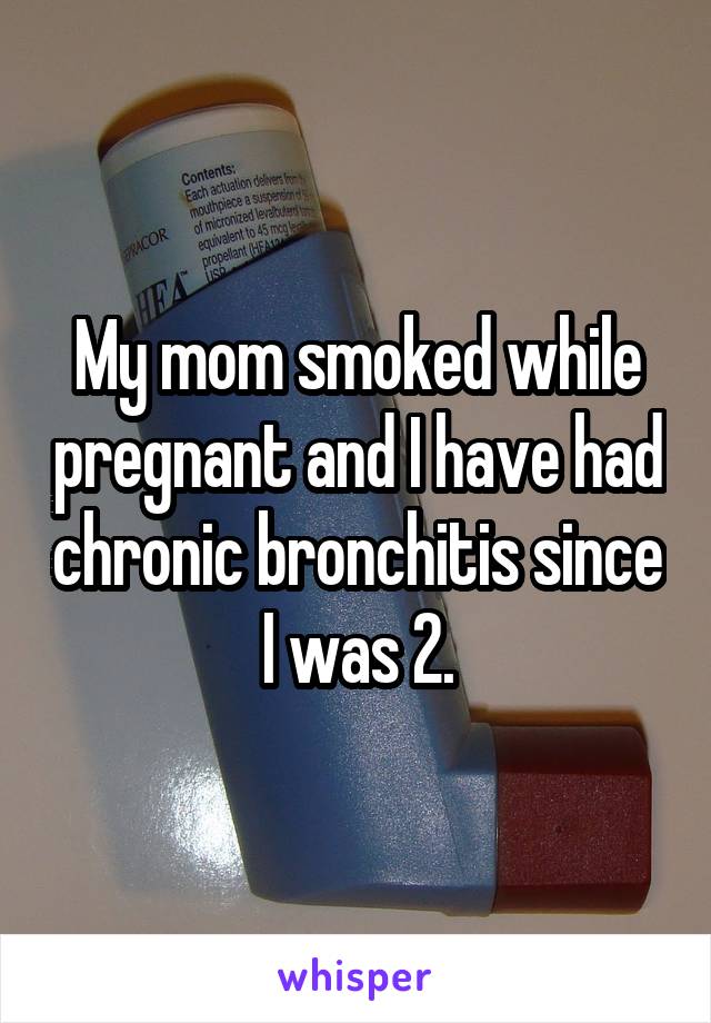 My mom smoked while pregnant and I have had chronic bronchitis since I was 2.