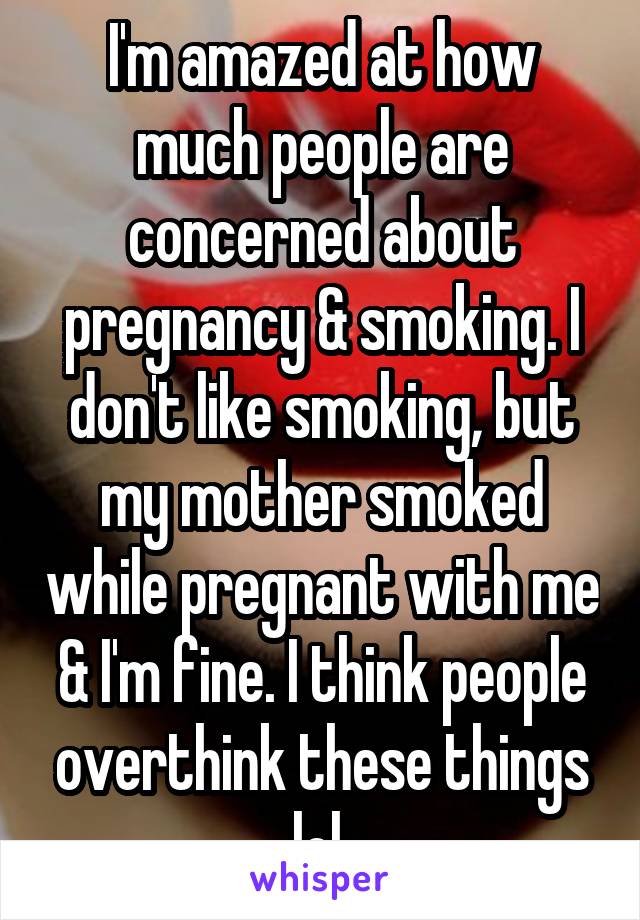 I'm amazed at how much people are concerned about pregnancy & smoking. I don't like smoking, but my mother smoked while pregnant with me & I'm fine. I think people overthink these things lol.