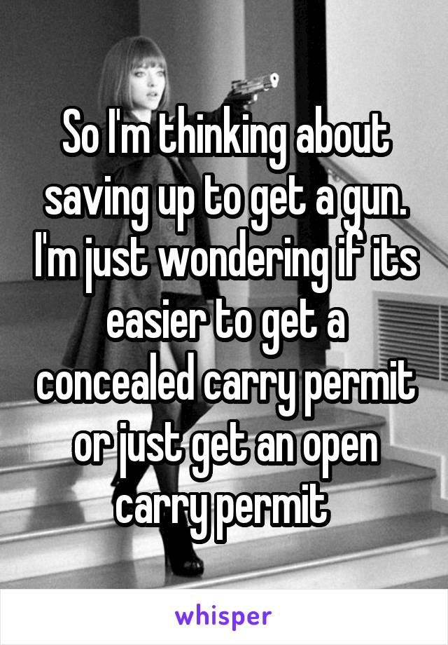 So I'm thinking about saving up to get a gun. I'm just wondering if its easier to get a concealed carry permit or just get an open carry permit 