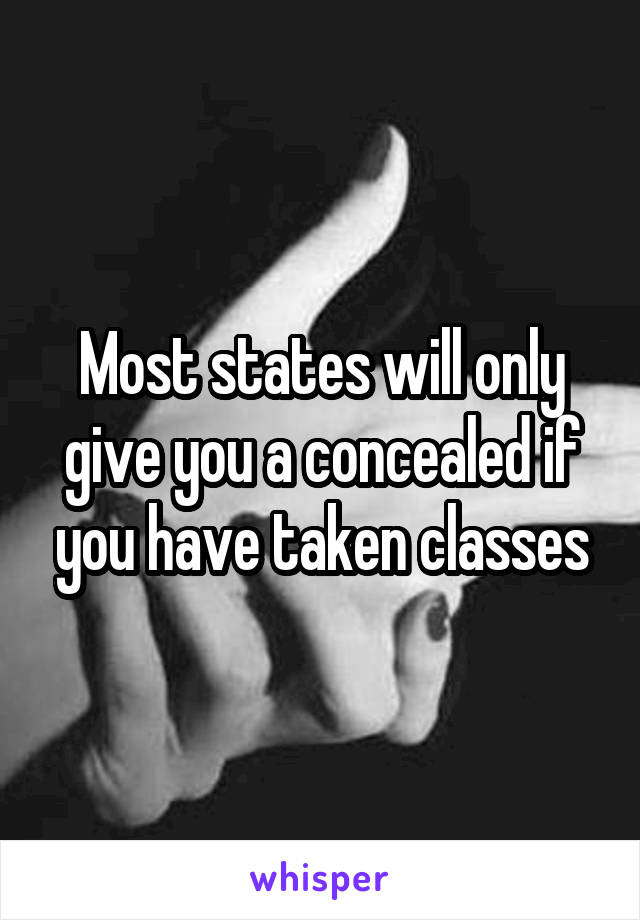 Most states will only give you a concealed if you have taken classes