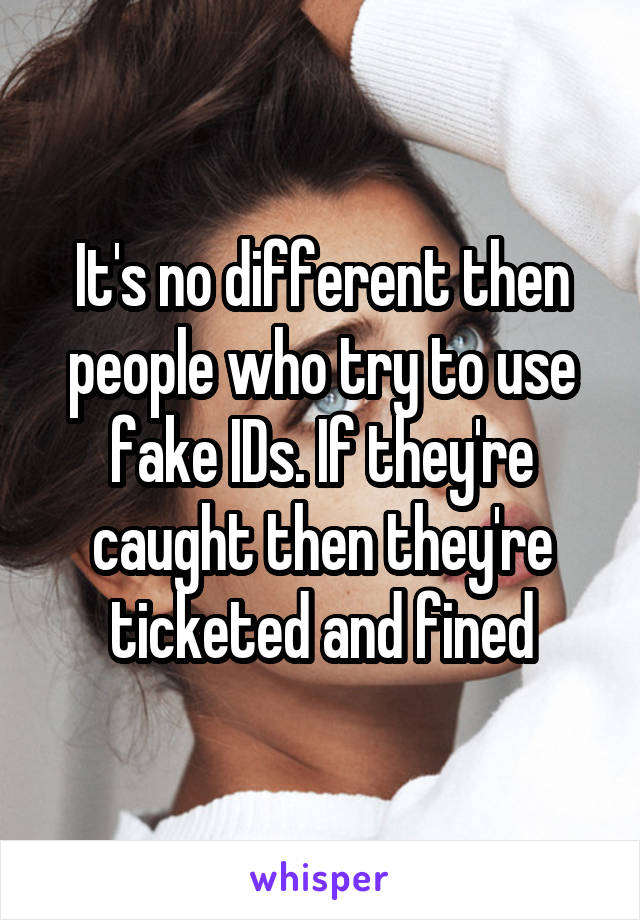 It's no different then people who try to use fake IDs. If they're caught then they're ticketed and fined