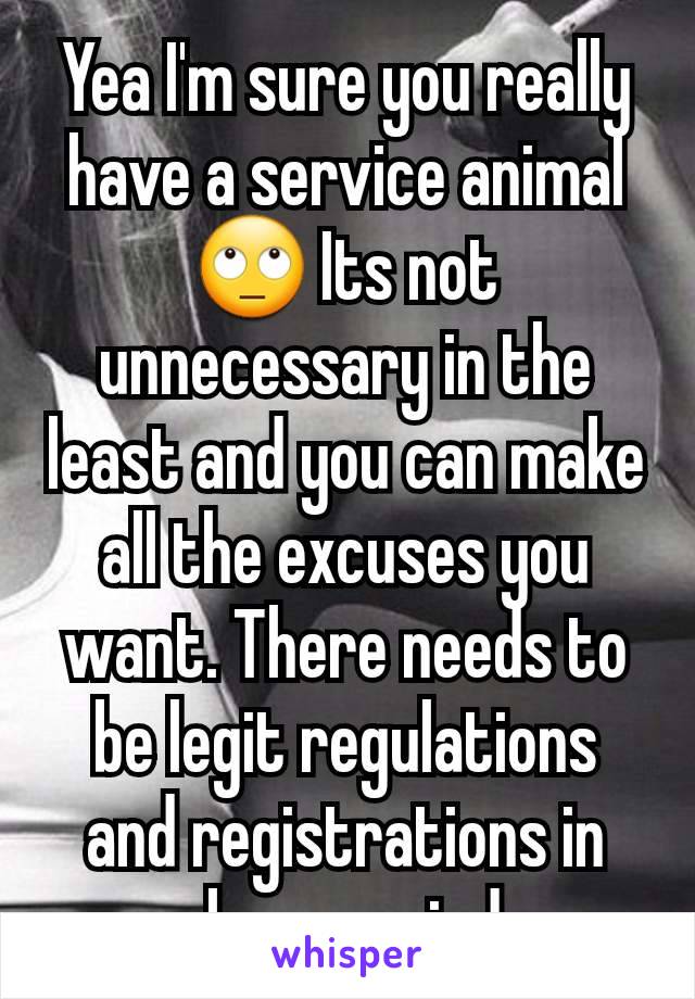 Yea I'm sure you really have a service animal 🙄 Its not unnecessary in the least and you can make all the excuses you want. There needs to be legit regulations and registrations in place, period.