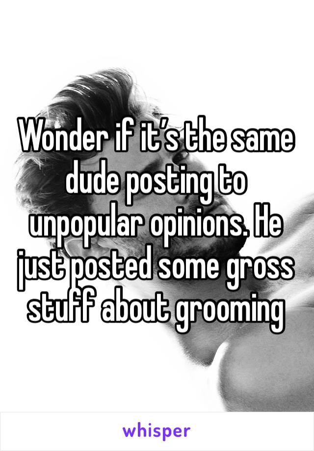 Wonder if it’s the same dude posting to unpopular opinions. He just posted some gross stuff about grooming 