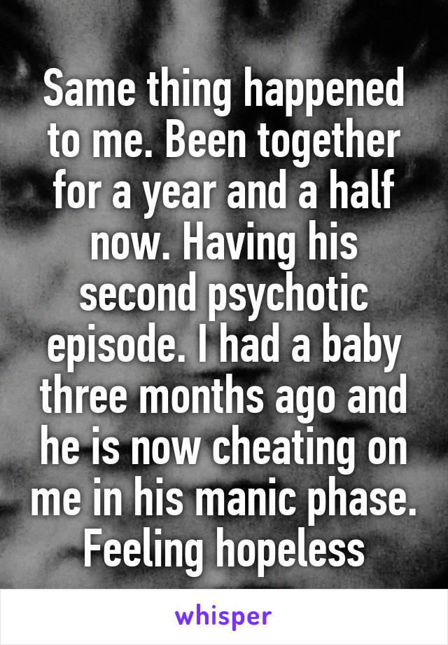 Same thing happened to me. Been together for a year and a half now. Having his second psychotic episode. I had a baby three months ago and he is now cheating on me in his manic phase. Feeling hopeless