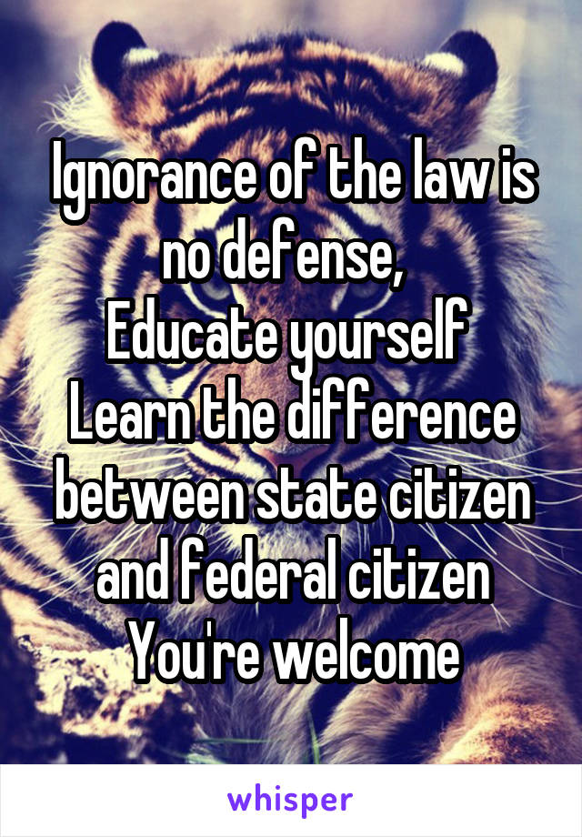 Ignorance of the law is no defense,  
Educate yourself 
Learn the difference between state citizen and federal citizen
You're welcome