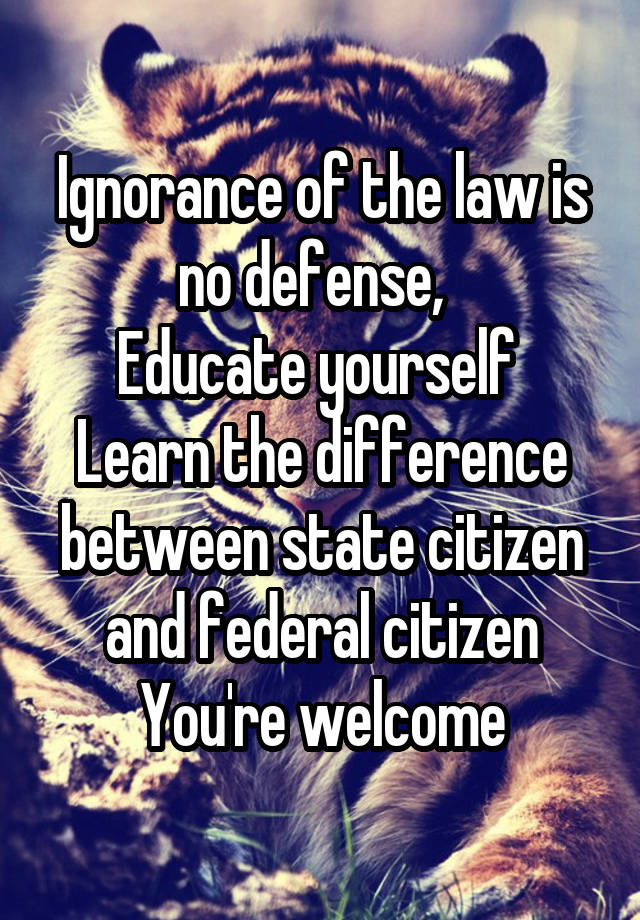 Ignorance of the law is no defense,  
Educate yourself 
Learn the difference between state citizen and federal citizen
You're welcome