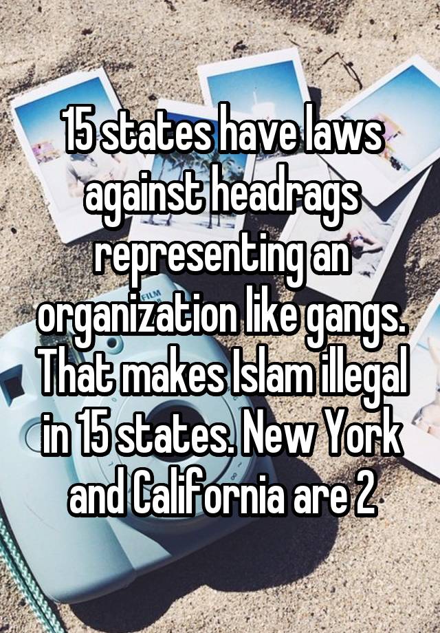 15 states have laws against headrags representing an organization like gangs. That makes Islam illegal in 15 states. New York and California are 2