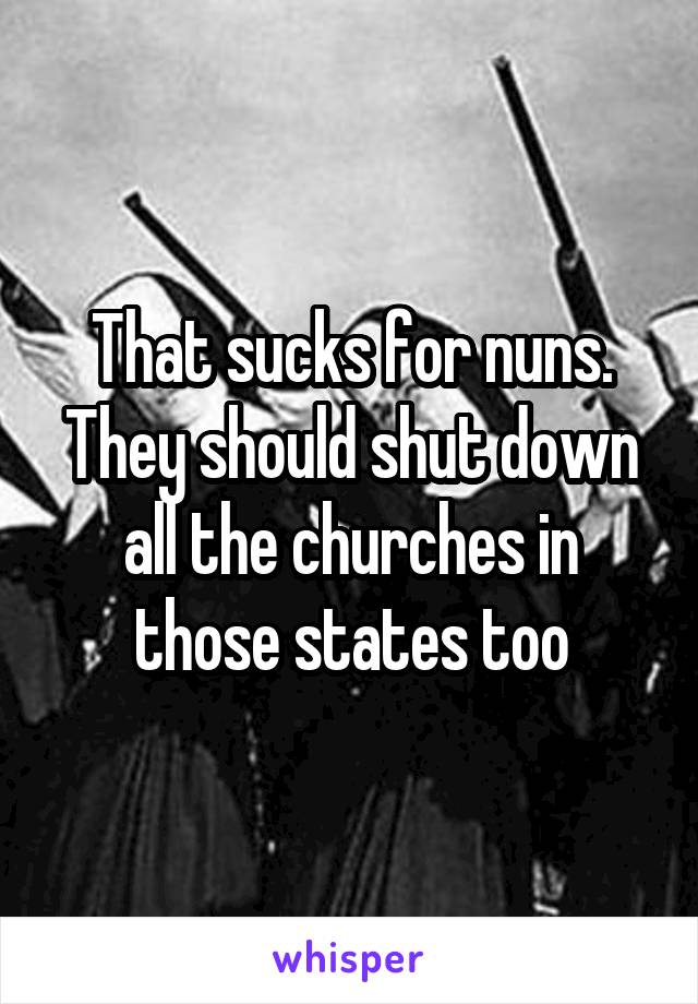 That sucks for nuns.
They should shut down all the churches in those states too