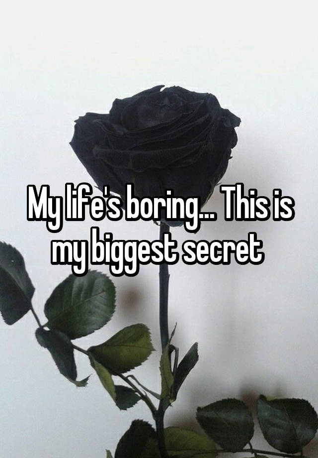 My life's boring... This is my biggest secret 