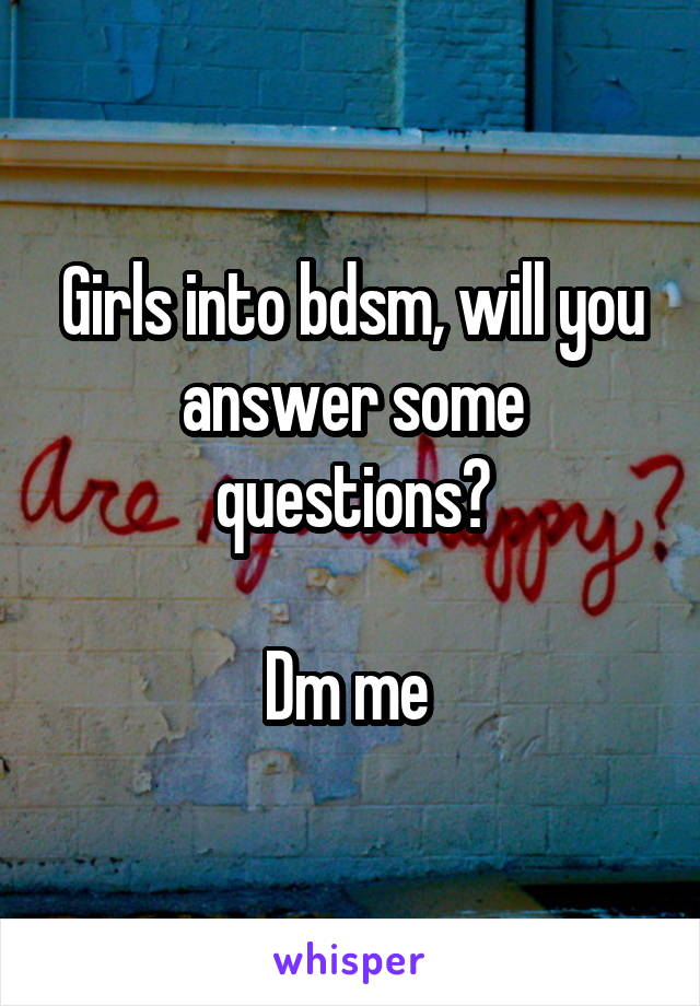 Girls into bdsm, will you answer some questions?

Dm me 