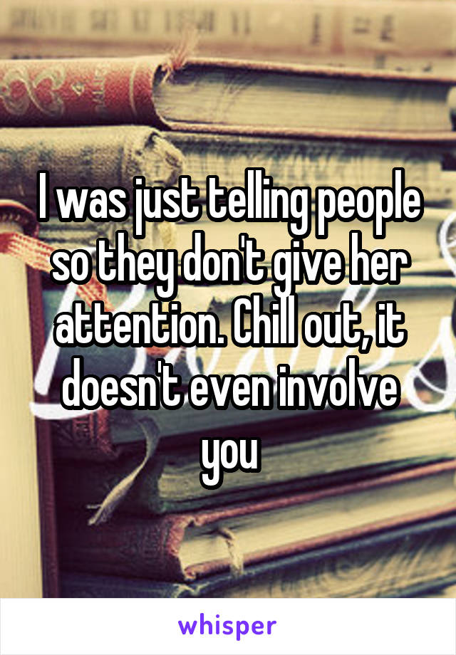 I was just telling people so they don't give her attention. Chill out, it doesn't even involve you