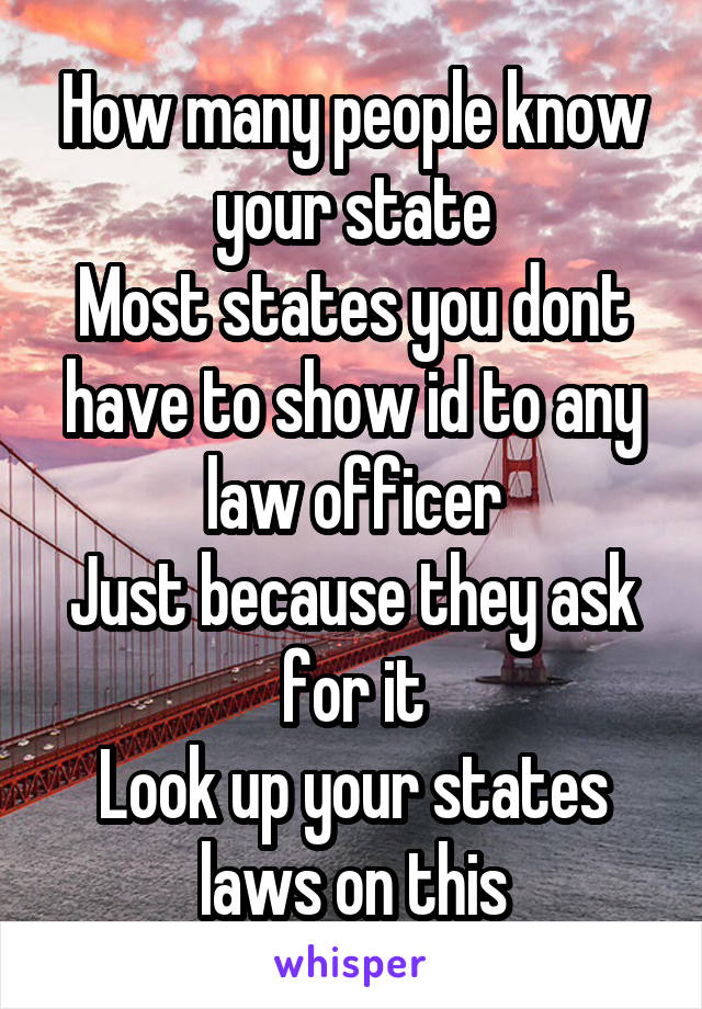 How many people know your state
Most states you dont have to show id to any law officer
Just because they ask for it
Look up your states laws on this