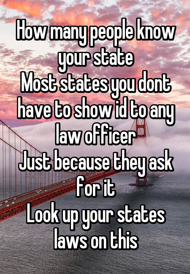 How many people know your state
Most states you dont have to show id to any law officer
Just because they ask for it
Look up your states laws on this