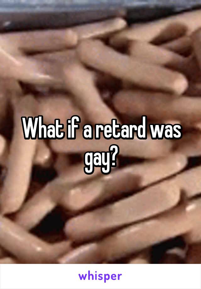 What if a retard was gay?