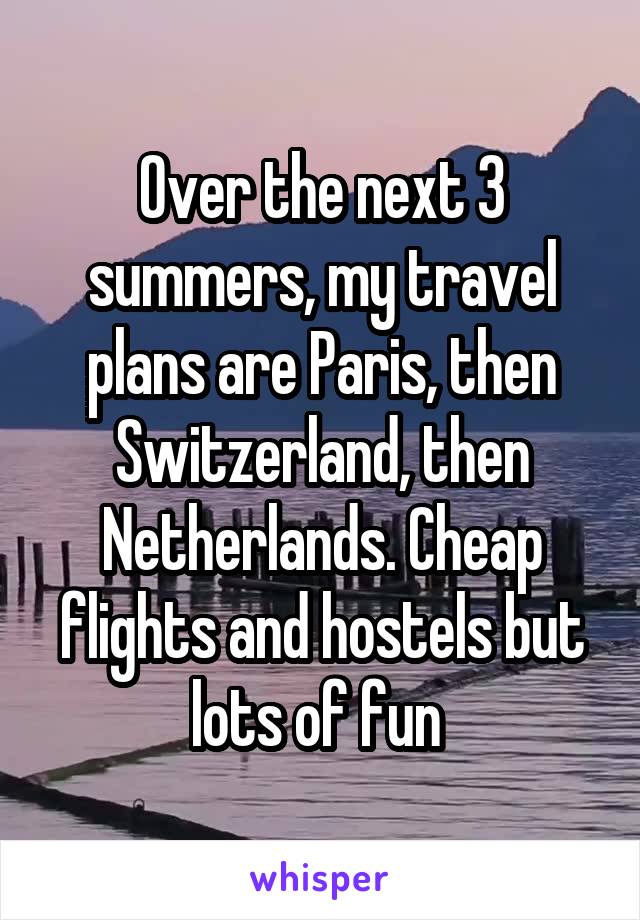 Over the next 3 summers, my travel plans are Paris, then Switzerland, then Netherlands. Cheap flights and hostels but lots of fun 