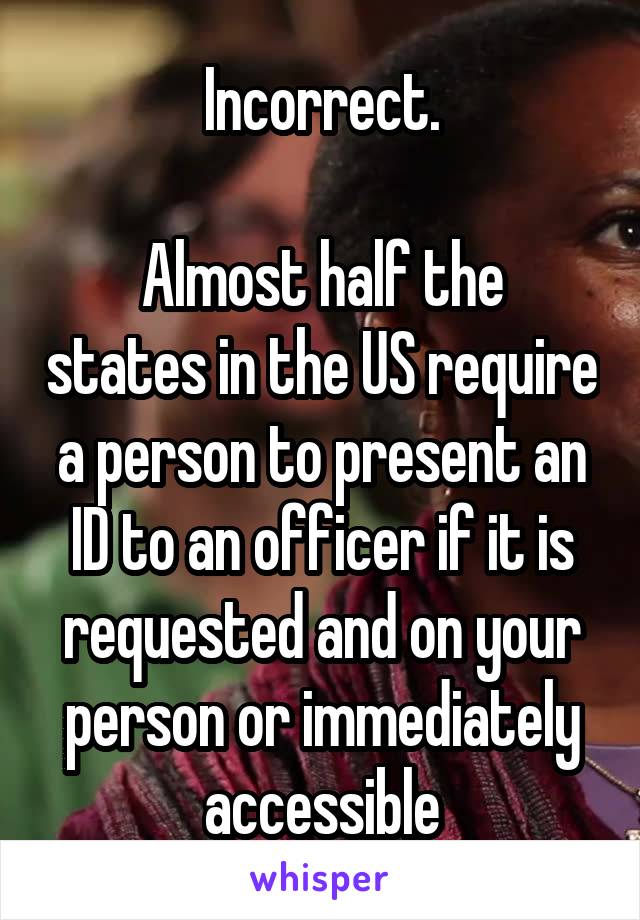 Incorrect.

Almost half the states in the US require a person to present an ID to an officer if it is requested and on your person or immediately accessible