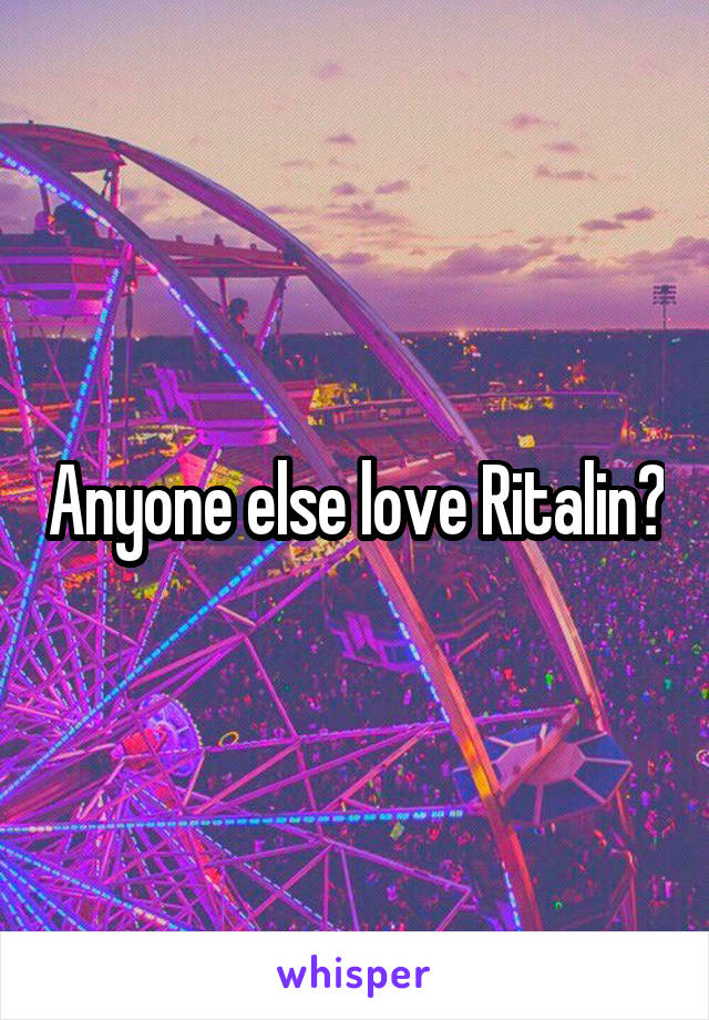 Anyone else love Ritalin?