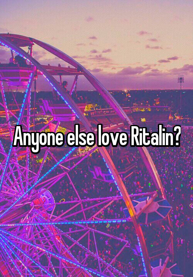 Anyone else love Ritalin?