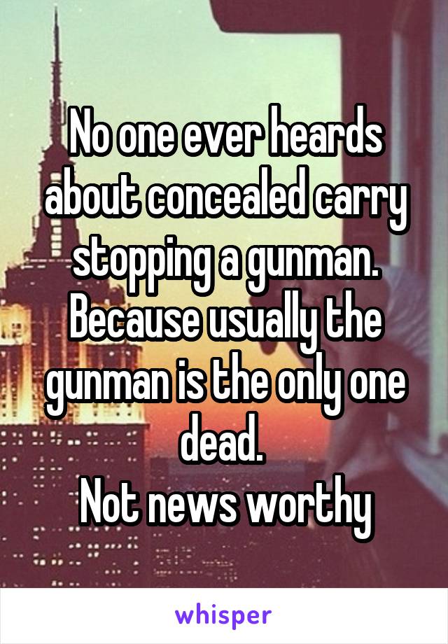 No one ever heards about concealed carry stopping a gunman. Because usually the gunman is the only one dead. 
Not news worthy