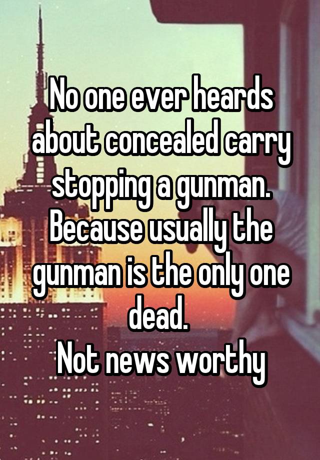 No one ever heards about concealed carry stopping a gunman. Because usually the gunman is the only one dead. 
Not news worthy