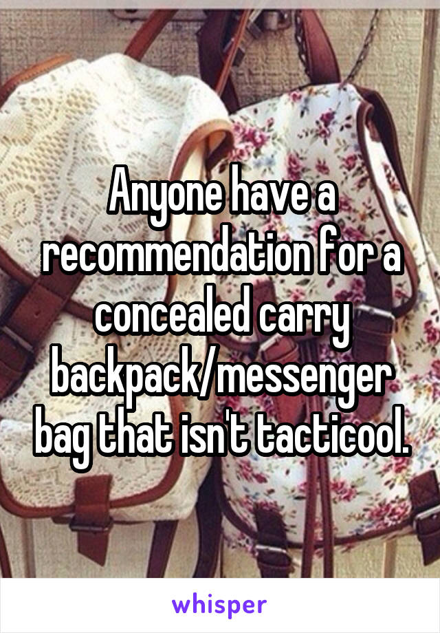 Anyone have a recommendation for a concealed carry backpack/messenger bag that isn't tacticool.