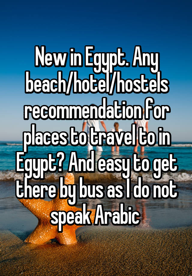 New in Egypt. Any beach/hotel/hostels recommendation for places to travel to in Egypt? And easy to get there by bus as I do not speak Arabic 