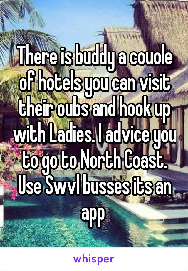 There is buddy a couole of hotels you can visit their oubs and hook up with Ladies. I advice you to go to North Coast. Use Swvl busses its an app 