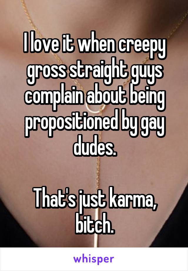 I love it when creepy gross straight guys complain about being propositioned by gay dudes.

That's just karma, bitch.