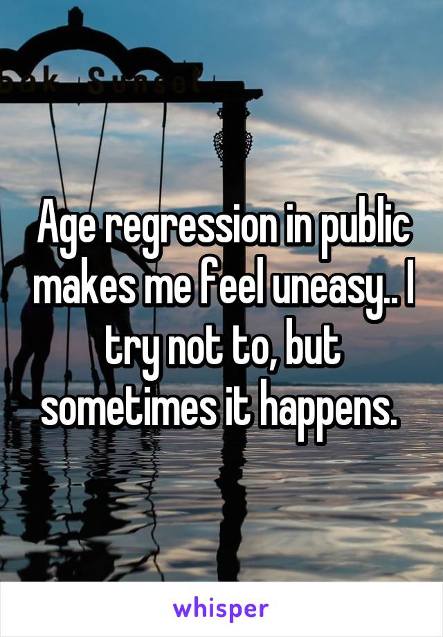 Age regression in public makes me feel uneasy.. I try not to, but sometimes it happens. 