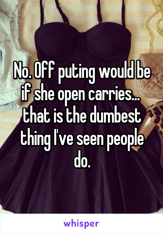 No. Off puting would be if she open carries...  that is the dumbest thing I've seen people do.