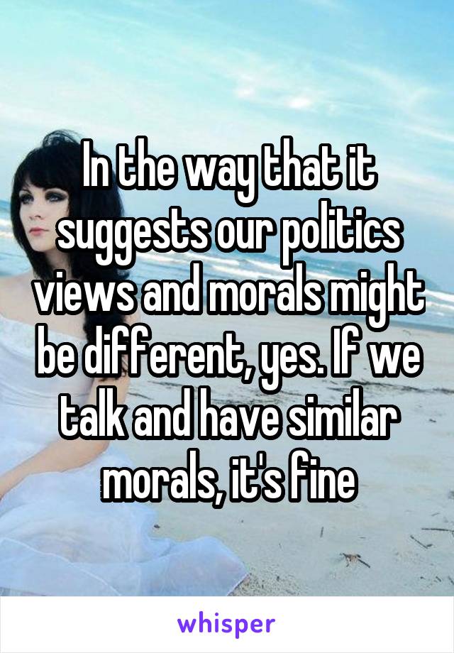 In the way that it suggests our politics views and morals might be different, yes. If we talk and have similar morals, it's fine