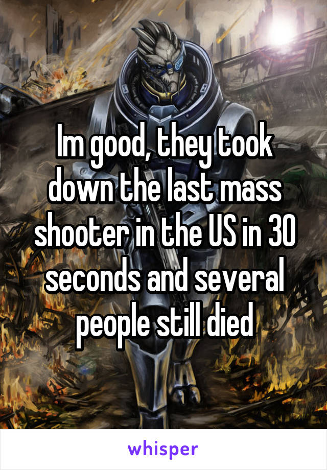 Im good, they took down the last mass shooter in the US in 30 seconds and several people still died