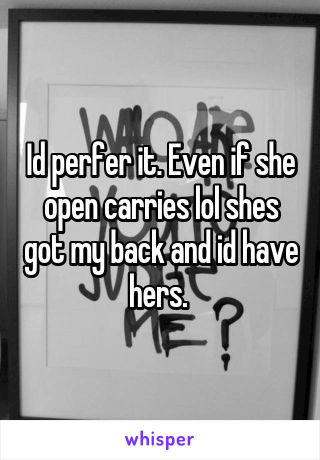 Id perfer it. Even if she open carries lol shes got my back and id have hers. 