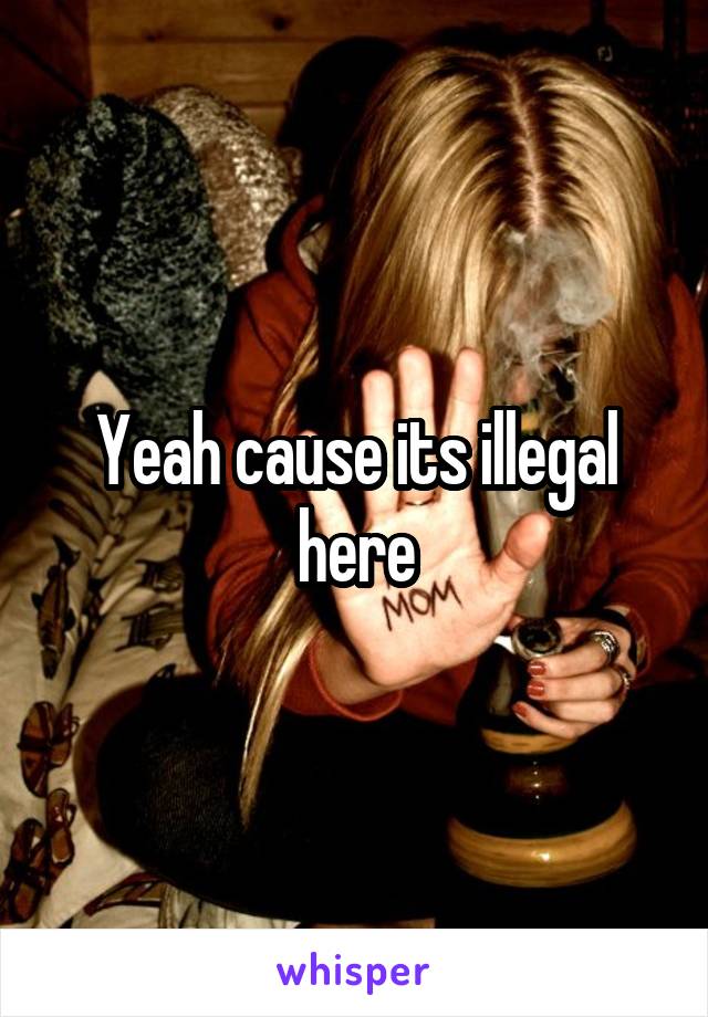 Yeah cause its illegal here