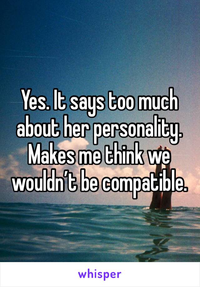 Yes. It says too much about her personality. Makes me think we wouldn’t be compatible.