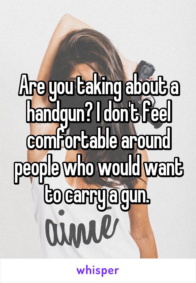 Are you taking about a handgun? I don't feel comfortable around people who would want to carry a gun. 