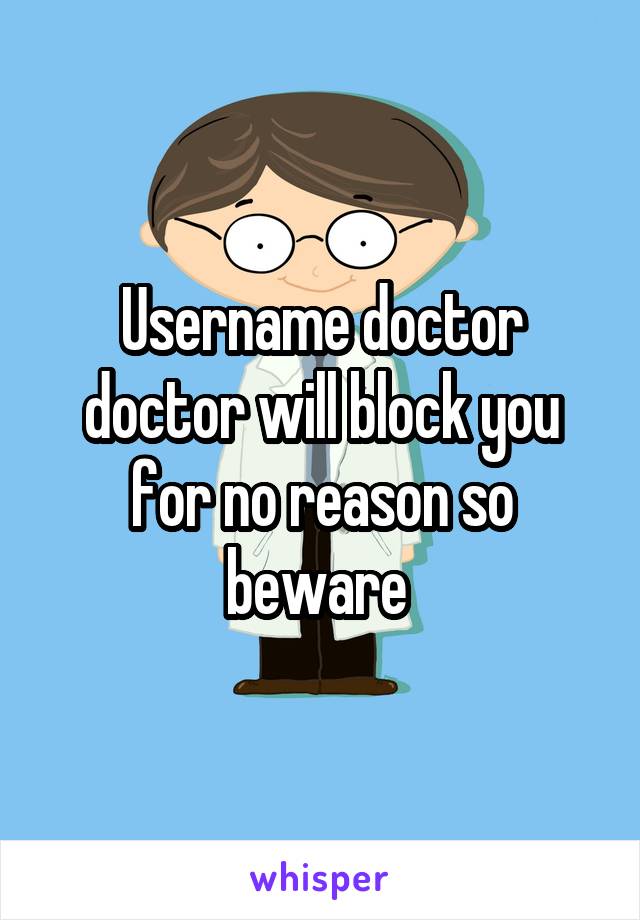 Username doctor doctor will block you for no reason so beware 