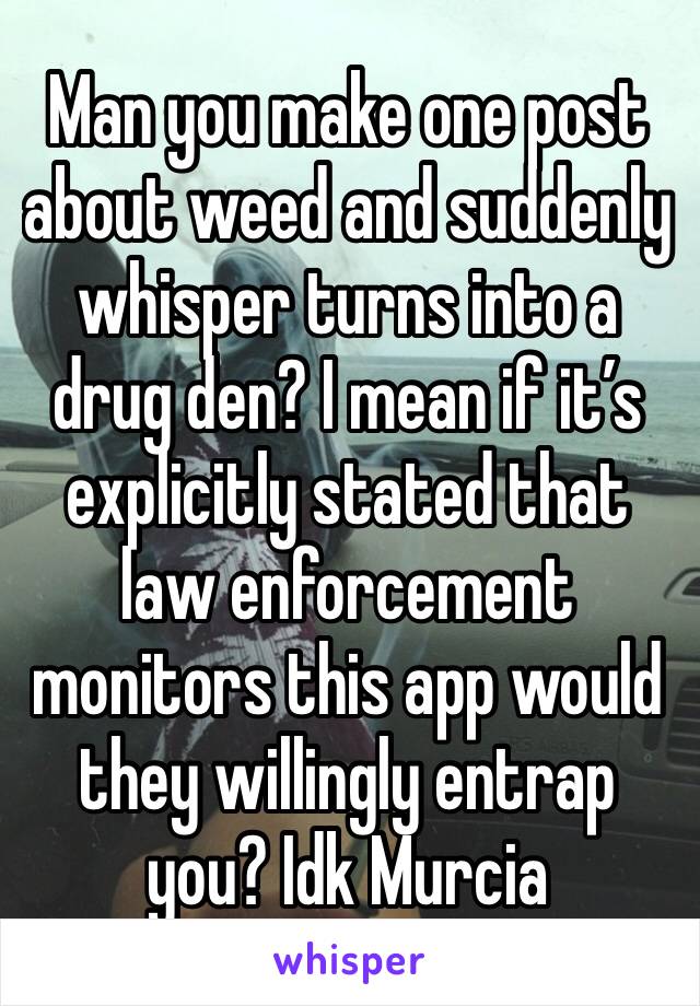 Man you make one post about weed and suddenly whisper turns into a drug den? I mean if it’s explicitly stated that law enforcement monitors this app would they willingly entrap you? Idk Murcia 