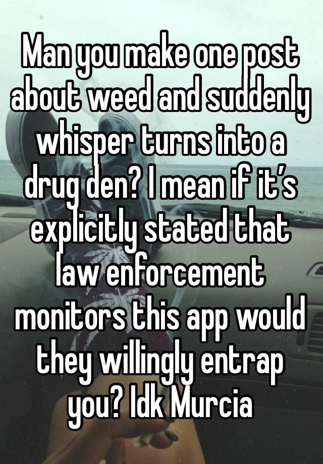 Man you make one post about weed and suddenly whisper turns into a drug den? I mean if it’s explicitly stated that law enforcement monitors this app would they willingly entrap you? Idk Murcia 