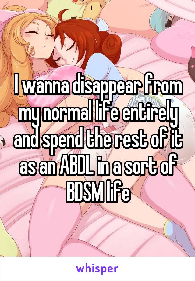 I wanna disappear from my normal life entirely and spend the rest of it as an ABDL in a sort of BDSM life