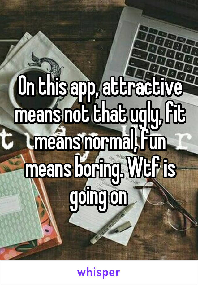 On this app, attractive means not that ugly, fit means normal, fun means boring. Wtf is going on 