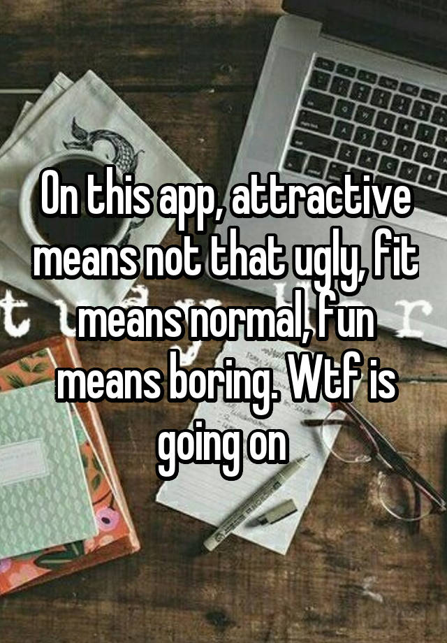 On this app, attractive means not that ugly, fit means normal, fun means boring. Wtf is going on 