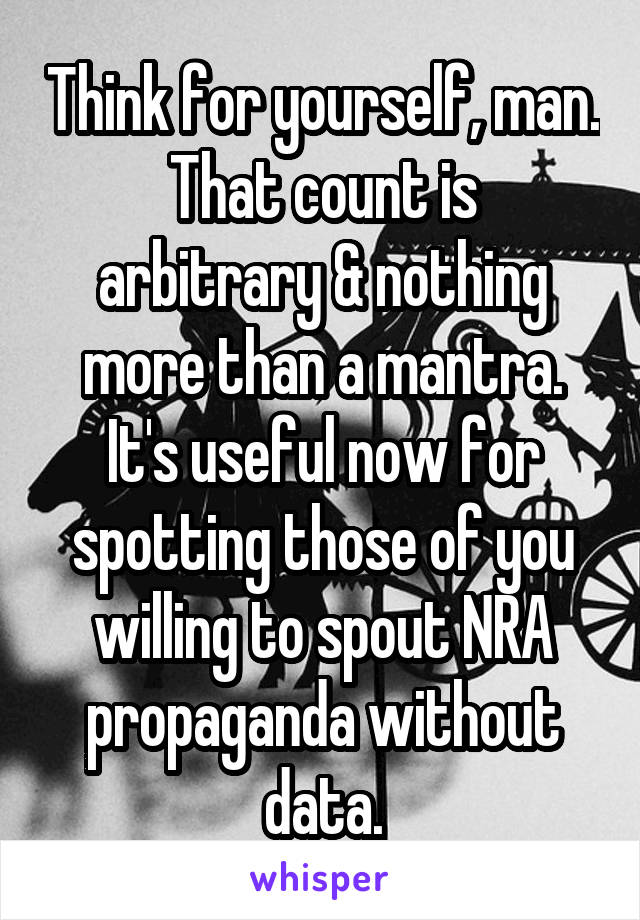 Think for yourself, man.
That count is arbitrary & nothing more than a mantra. It's useful now for spotting those of you willing to spout NRA propaganda without data.